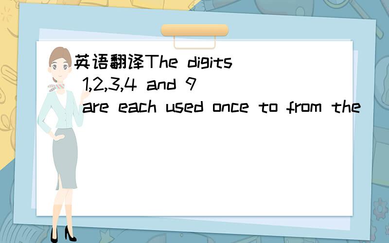 英语翻译The digits 1,2,3,4 and 9 are each used once to from the