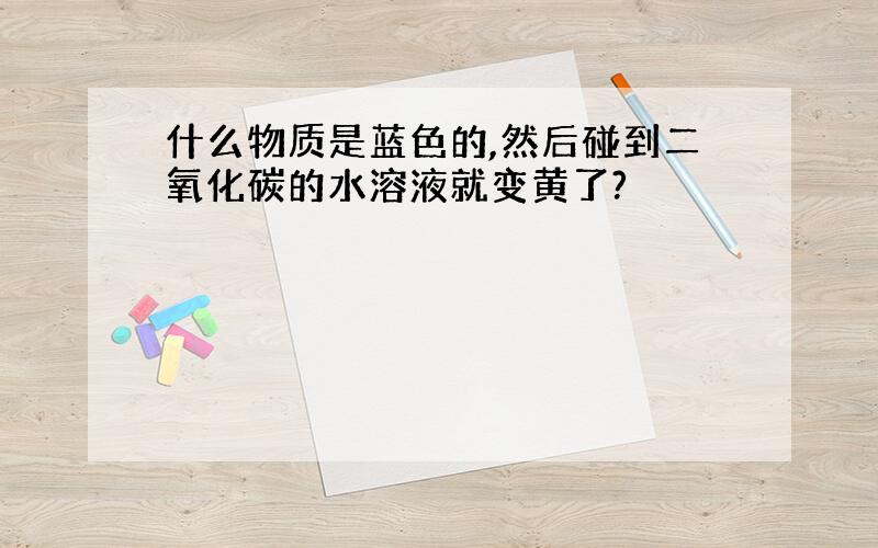 什么物质是蓝色的,然后碰到二氧化碳的水溶液就变黄了?