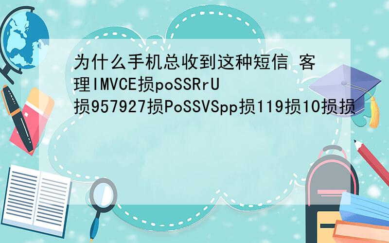 为什么手机总收到这种短信 客理IMVCE损poSSRrU损957927损PoSSVSpp损119损10损损