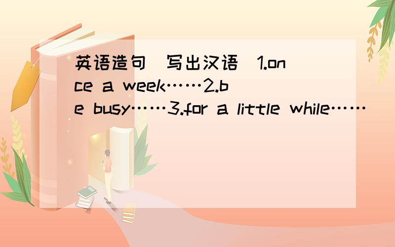 英语造句（写出汉语）1.once a week……2.be busy……3.for a little while……