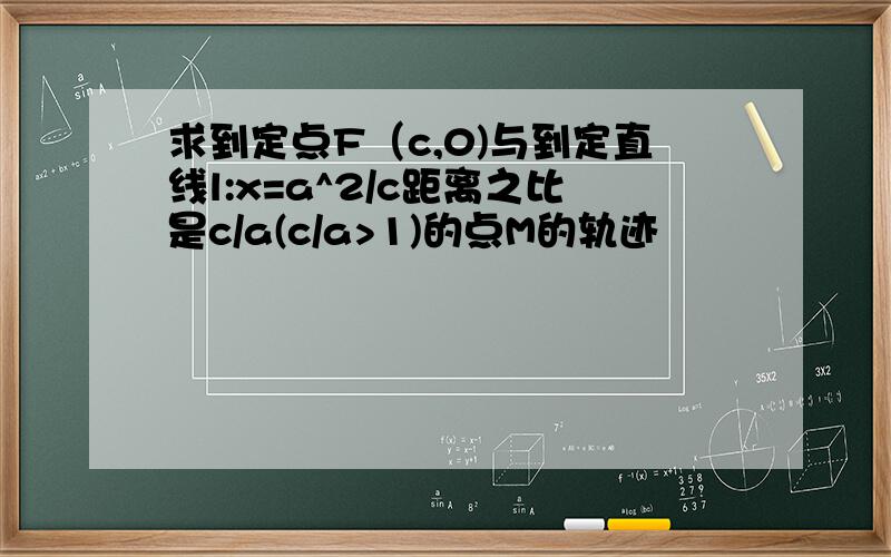 求到定点F（c,0)与到定直线l:x=a^2/c距离之比是c/a(c/a>1)的点M的轨迹