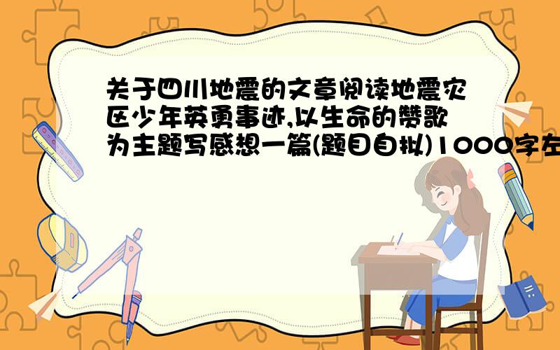 关于四川地震的文章阅读地震灾区少年英勇事迹,以生命的赞歌为主题写感想一篇(题目自拟)1000字左右