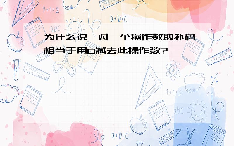 为什么说,对一个操作数取补码相当于用0减去此操作数?