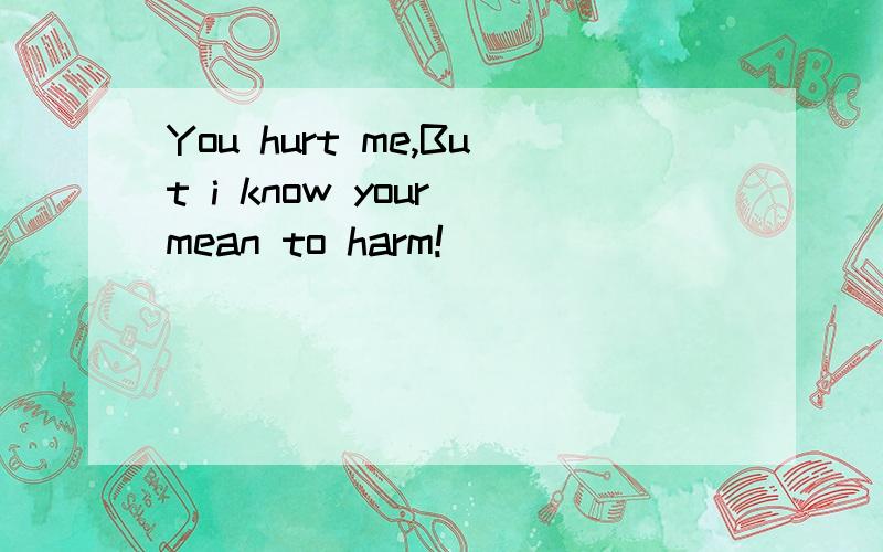 You hurt me,But i know your mean to harm!