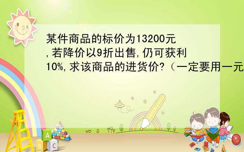 某件商品的标价为13200元,若降价以9折出售,仍可获利10%,求该商品的进货价?（一定要用一元一次方程解）