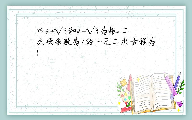 以2+√3和2-√3为根,二次项系数为1的一元二次方程为?