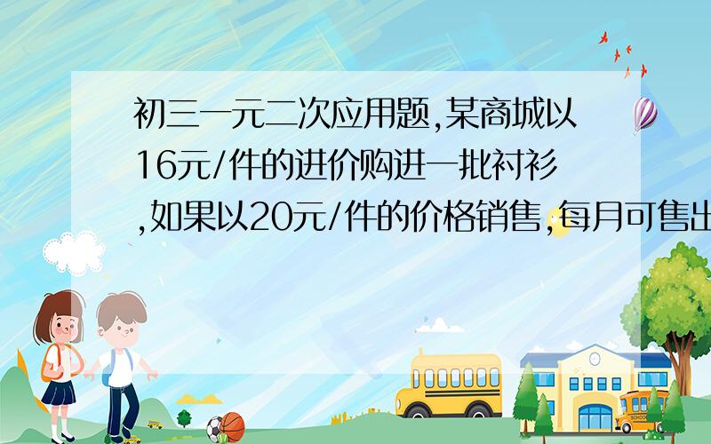 初三一元二次应用题,某商城以16元/件的进价购进一批衬衫,如果以20元/件的价格销售,每月可售出200件,而这种衬衫的售