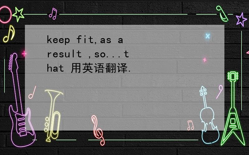 keep fit,as a result ,so...that 用英语翻译.