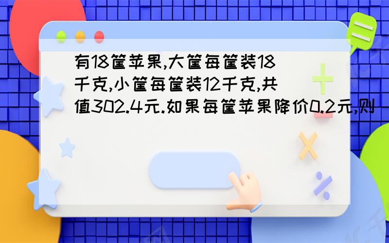 有18筐苹果,大筐每筐装18千克,小筐每筐装12千克,共值302.4元.如果每筐苹果降价0.2元,则