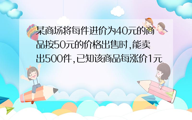 某商场将每件进价为40元的商品按50元的价格出售时,能卖出500件,已知该商品每涨价1元