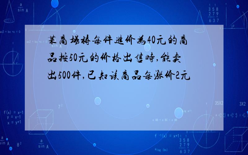 某商场将每件进价为40元的商品按50元的价格出售时,能卖出500件,已知该商品每涨价2元