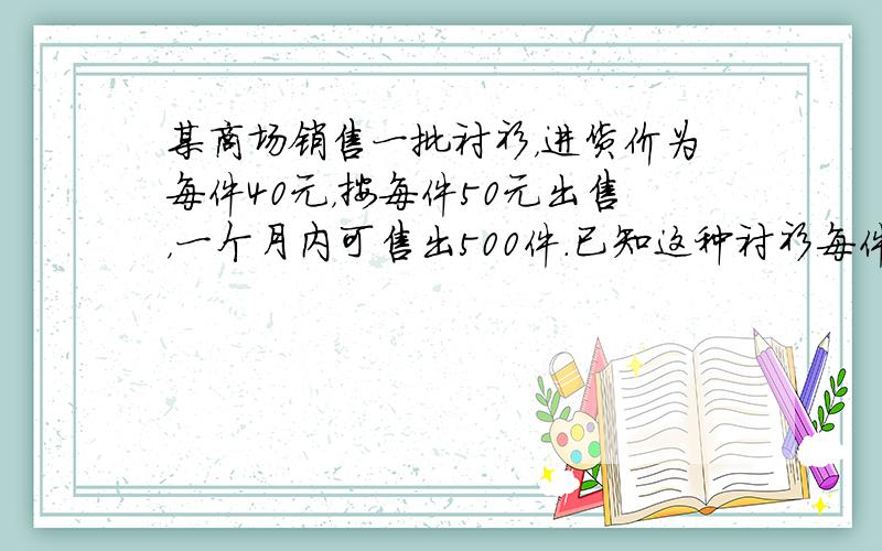 某商场销售一批衬衫，进货价为每件40元，按每件50元出售，一个月内可售出500件．已知这种衬衫每件涨价1元，其销售量要减