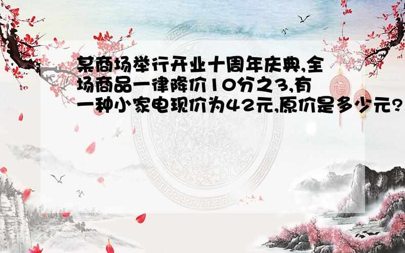 某商场举行开业十周年庆典,全场商品一律降价10分之3,有一种小家电现价为42元,原价是多少元?