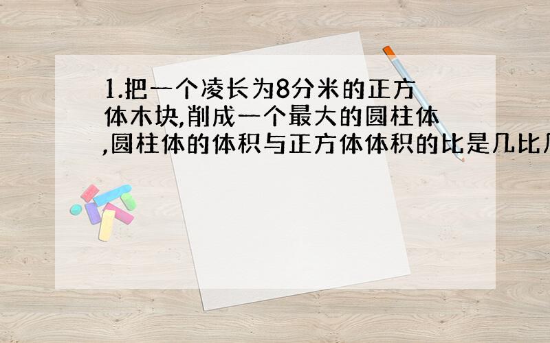 1.把一个凌长为8分米的正方体木块,削成一个最大的圆柱体,圆柱体的体积与正方体体积的比是几比几?2.圆柱和圆锥的体积差是