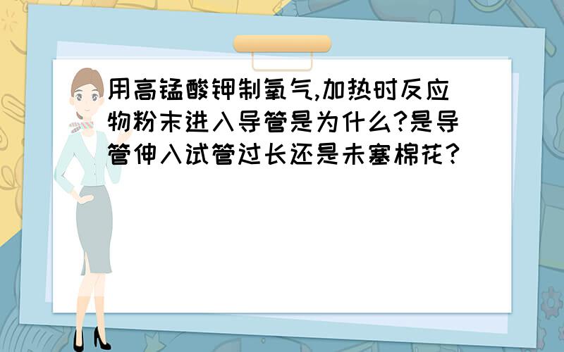 用高锰酸钾制氧气,加热时反应物粉末进入导管是为什么?是导管伸入试管过长还是未塞棉花?