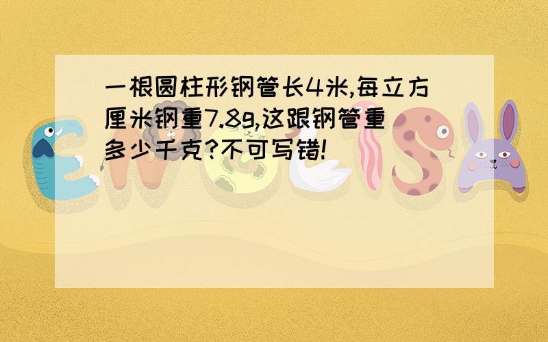 一根圆柱形钢管长4米,每立方厘米钢重7.8g,这跟钢管重多少千克?不可写错!