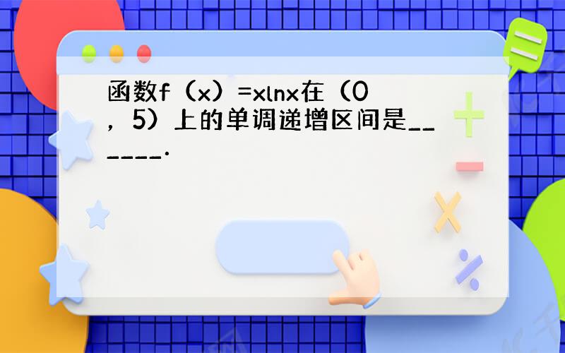 函数f（x）=xlnx在（0，5）上的单调递增区间是______．