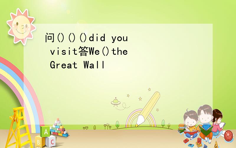 问()()()did you visit答We()the Great Wall