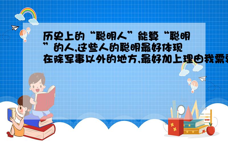 历史上的“聪明人”能算“聪明”的人,这些人的聪明最好体现在除军事以外的地方,最好加上理由我需要更详细的.例如：“飞鸟尽,