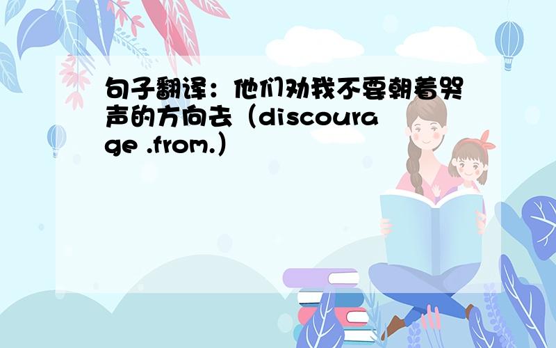 句子翻译：他们劝我不要朝着哭声的方向去（discourage .from.）