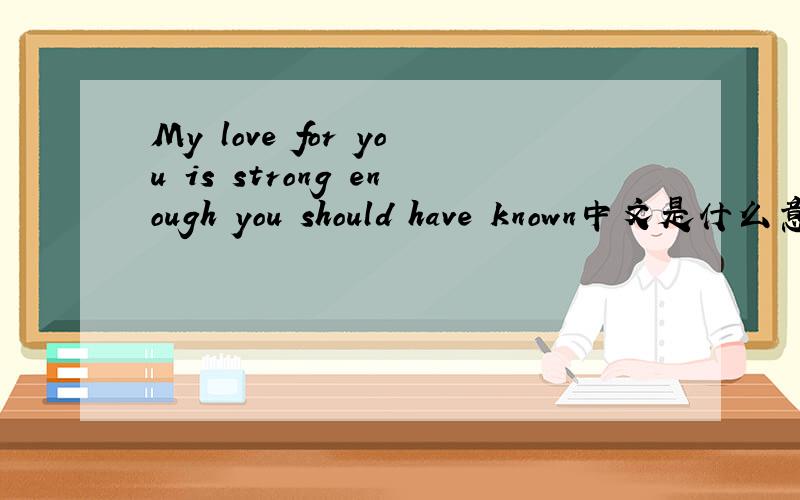 My love for you is strong enough you should have known中文是什么意