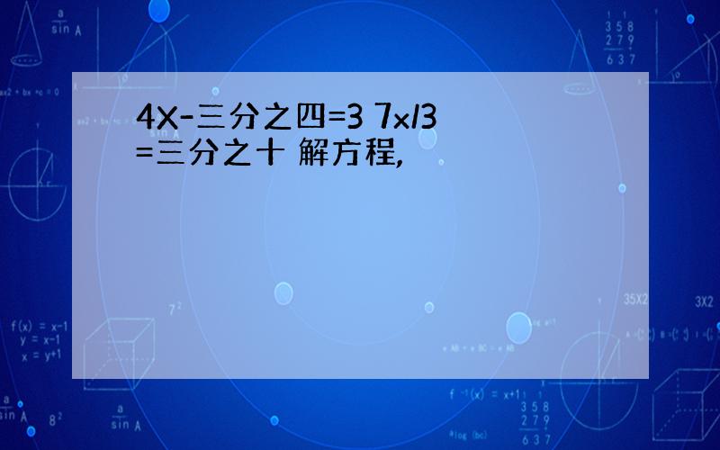 4X-三分之四=3 7x/3=三分之十 解方程,