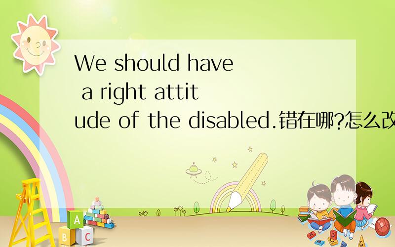 We should have a right attitude of the disabled.错在哪?怎么改?