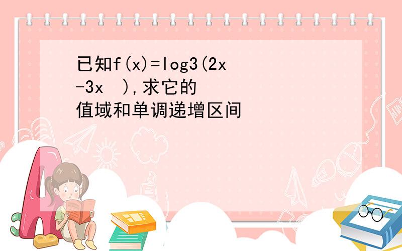 已知f(x)=log3(2x-3x²),求它的值域和单调递增区间