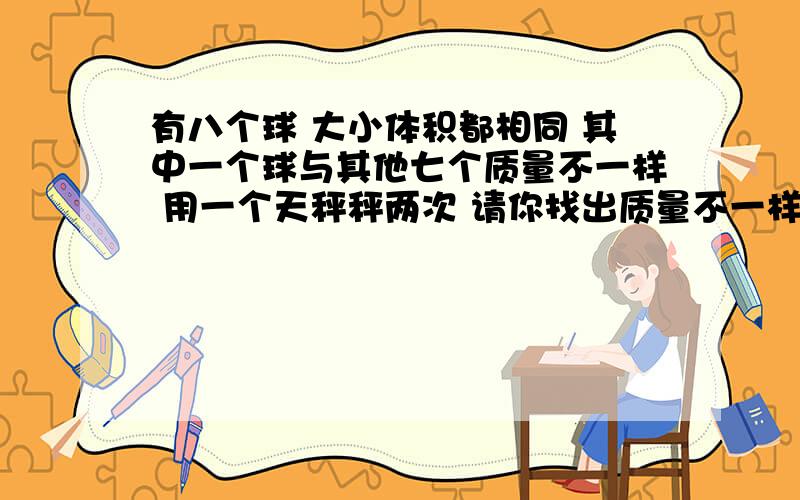 有八个球 大小体积都相同 其中一个球与其他七个质量不一样 用一个天秤秤两次 请你找出质量不一样的那一个