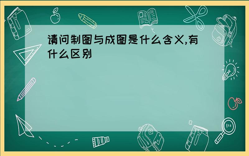 请问制图与成图是什么含义,有什么区别