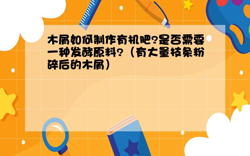 木屑如何制作有机肥?是否需要一种发酵原料?（有大量枝条粉碎后的木屑）