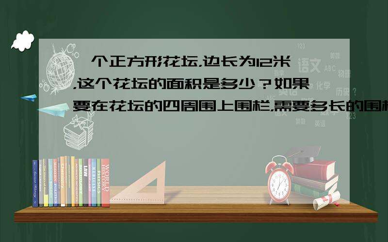 一个正方形花坛，边长为12米，这个花坛的面积是多少？如果要在花坛的四周围上围栏，需要多长的围栏？