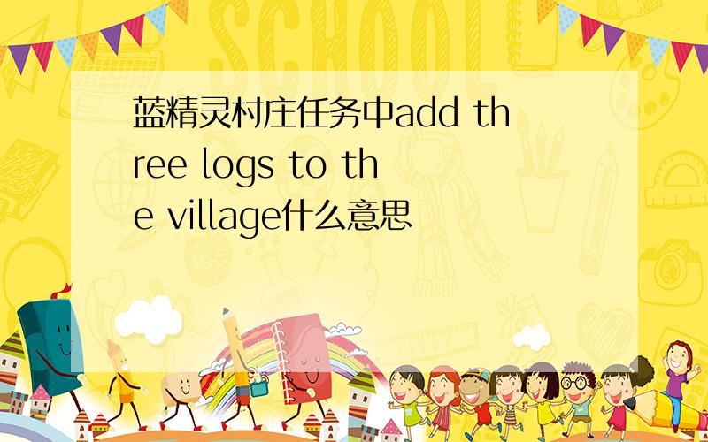 蓝精灵村庄任务中add three logs to the village什么意思