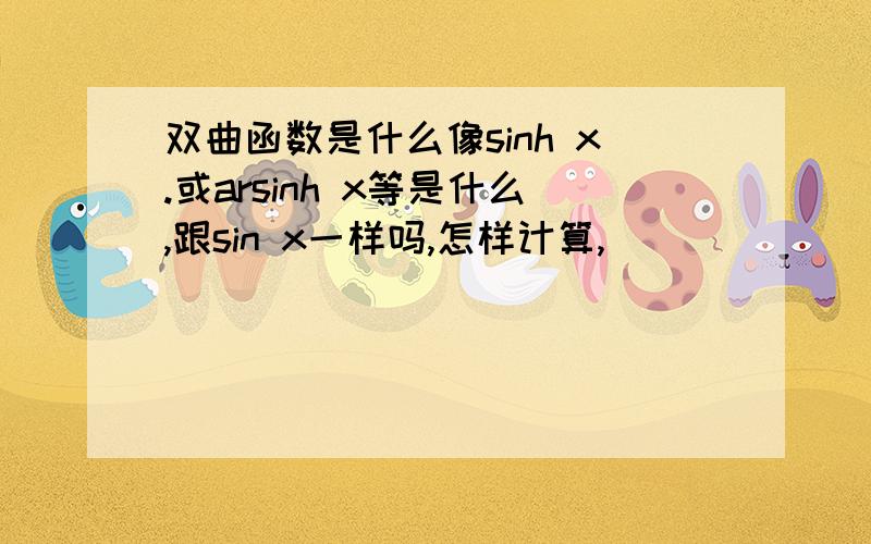 双曲函数是什么像sinh x.或arsinh x等是什么,跟sin x一样吗,怎样计算,