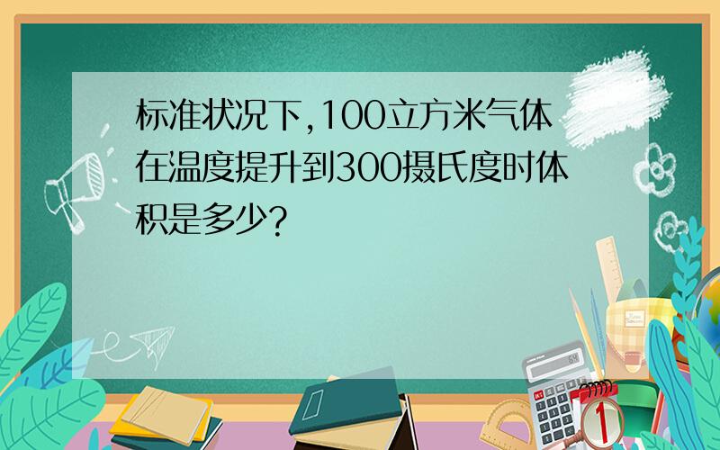 标准状况下,100立方米气体在温度提升到300摄氏度时体积是多少?