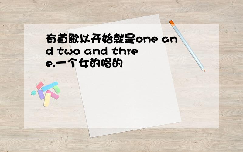 有首歌以开始就是one and two and three.一个女的唱的