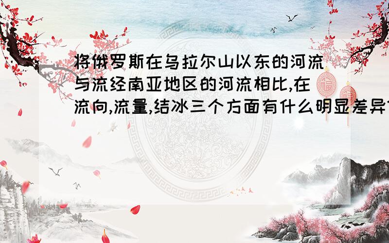 将俄罗斯在乌拉尔山以东的河流与流经南亚地区的河流相比,在流向,流量,结冰三个方面有什么明显差异?