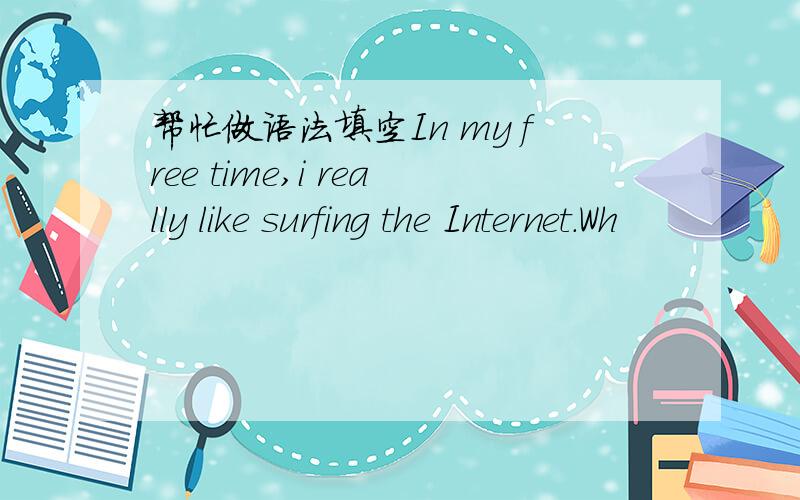 帮忙做语法填空In my free time,i really like surfing the Internet.Wh