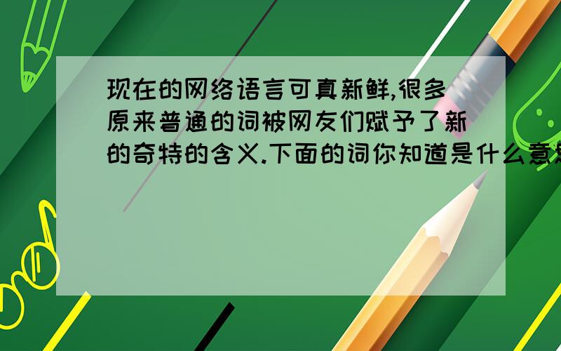 现在的网络语言可真新鲜,很多原来普通的词被网友们赋予了新的奇特的含义.下面的词你知道是什么意思吗