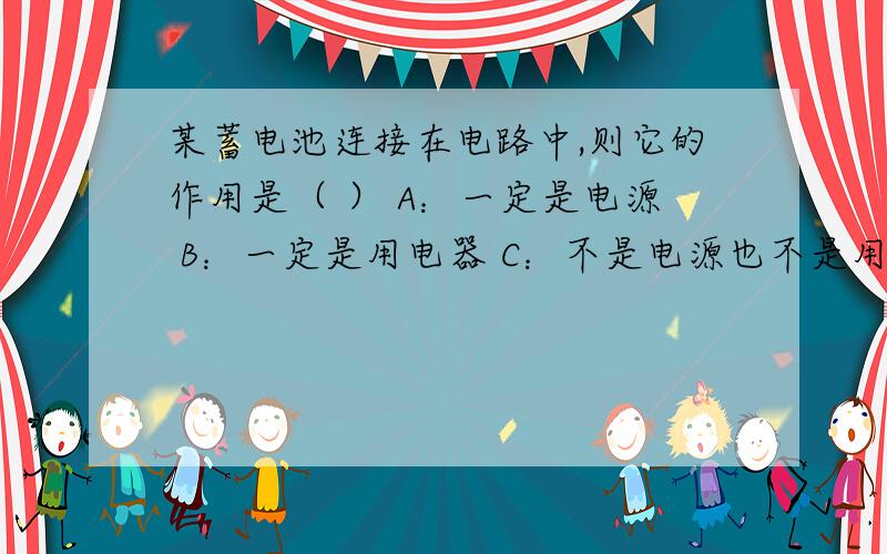 某蓄电池连接在电路中,则它的作用是（ ） A：一定是电源 B：一定是用电器 C：不是电源也不是用电器