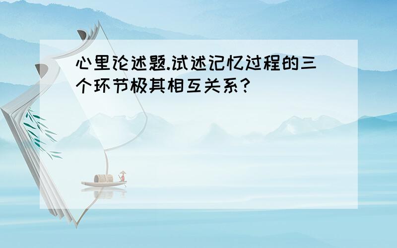 心里论述题.试述记忆过程的三个环节极其相互关系?