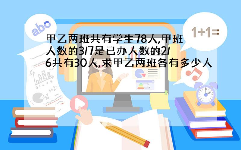 甲乙两班共有学生78人,甲班人数的3/7是已办人数的2/6共有30人,求甲乙两班各有多少人