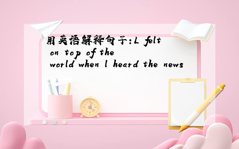 用英语解释句子：L felt on top of the world when l heard the news