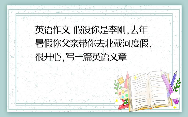 英语作文 假设你是李刚,去年暑假你父亲带你去北戴河度假,很开心,写一篇英语文章