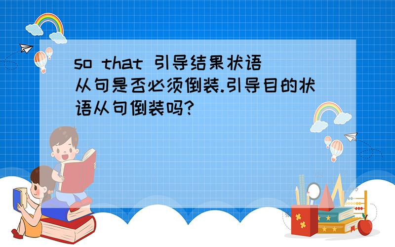 so that 引导结果状语从句是否必须倒装.引导目的状语从句倒装吗?