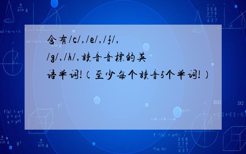 含有/c/,/e/,/f/,/g/,/h/,读音音标的英语单词!（至少每个读音5个单词!）