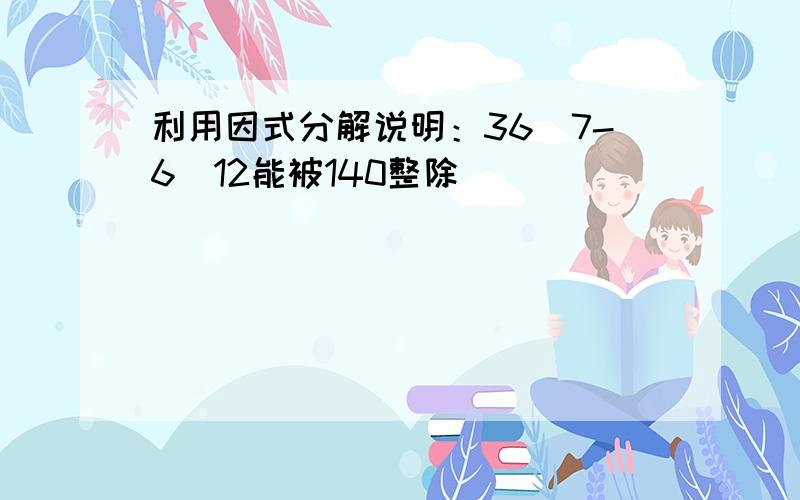 利用因式分解说明：36^7-6^12能被140整除