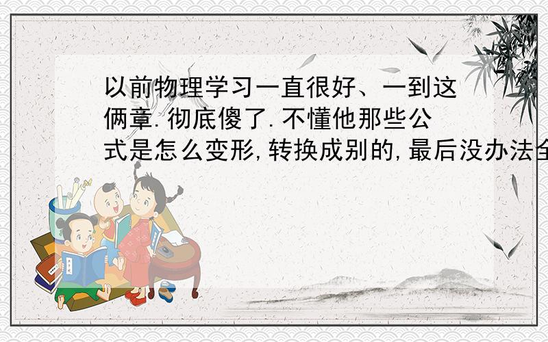 以前物理学习一直很好、一到这俩章.彻底傻了.不懂他那些公式是怎么变形,转换成别的,最后没办法全抄一遍,但是一背就混了.比