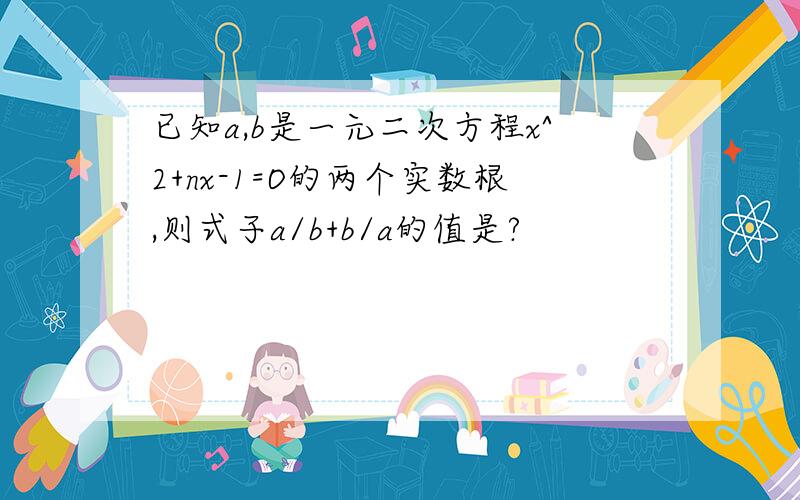 已知a,b是一元二次方程x^2+nx-1=O的两个实数根,则式子a/b+b/a的值是?