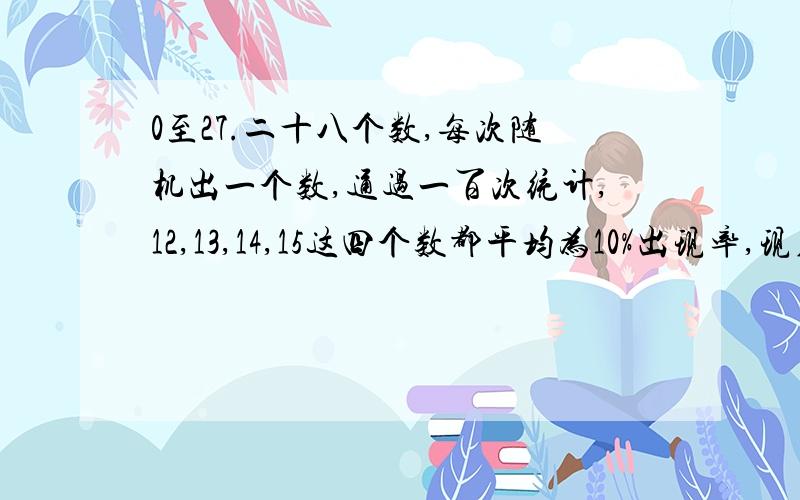 0至27.二十八个数,每次随机出一个数,通过一百次统计,12,13,14,15这四个数都平均为10%出现率,现在按12,